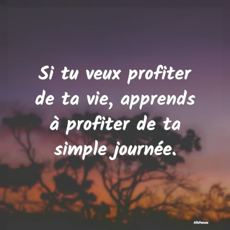 Si tu veux profiter de ta vie, apprends à profite...