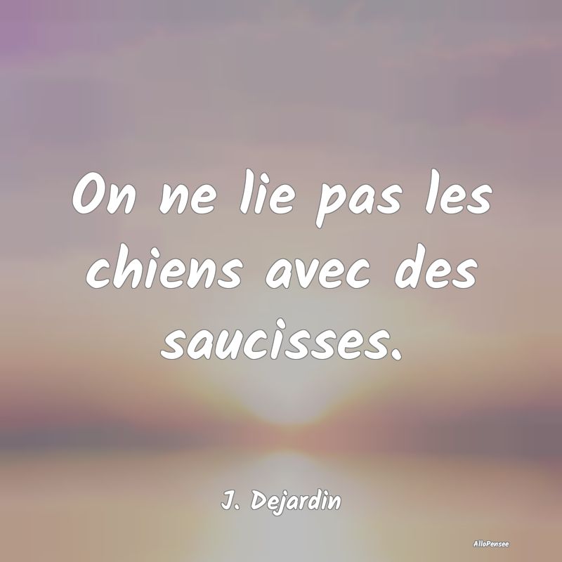 On ne lie pas les chiens avec des saucisses....