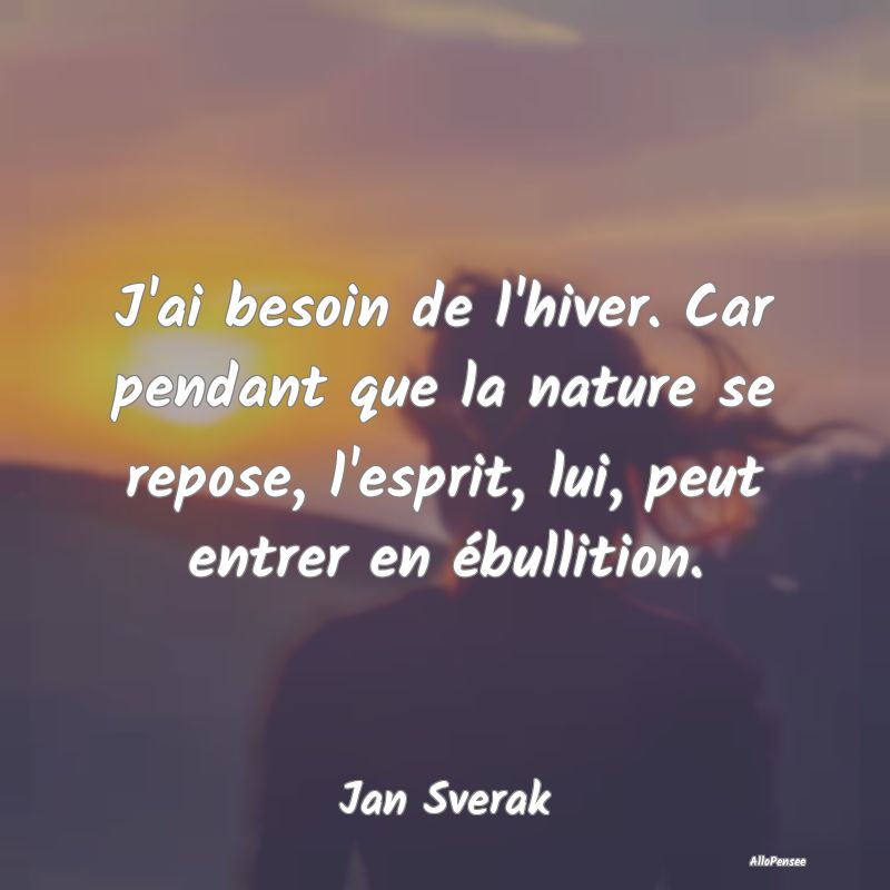 J'ai besoin de l'hiver. Car pendant que la nature ...