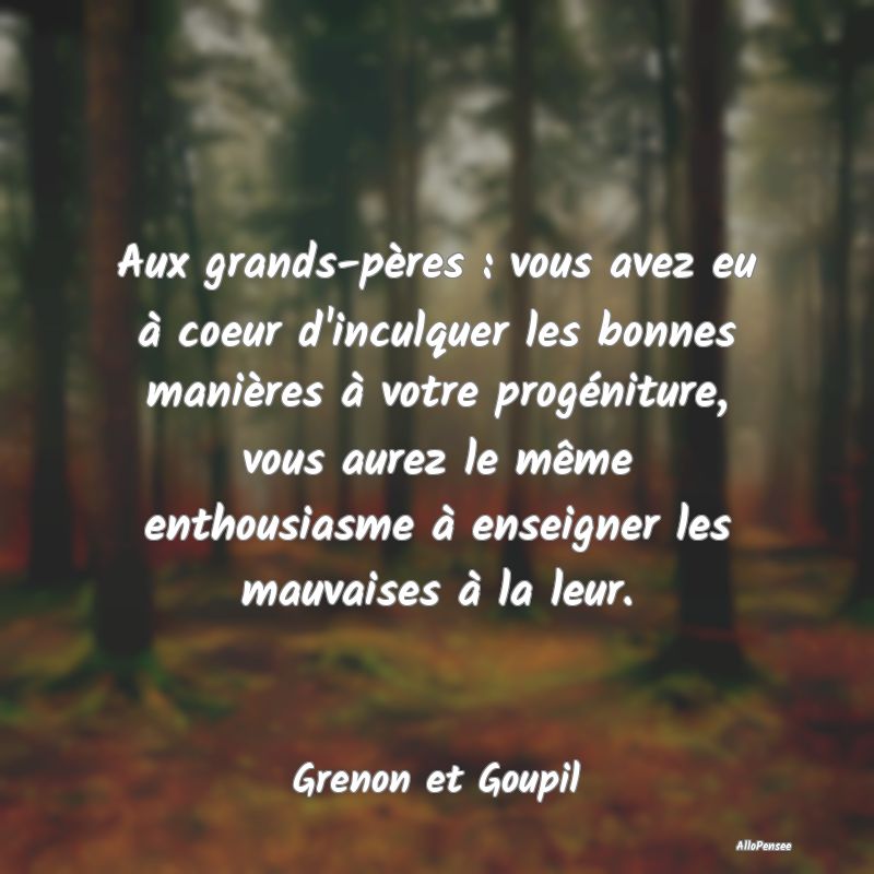 Aux grands-pères : vous avez eu à coeur d'inculq...