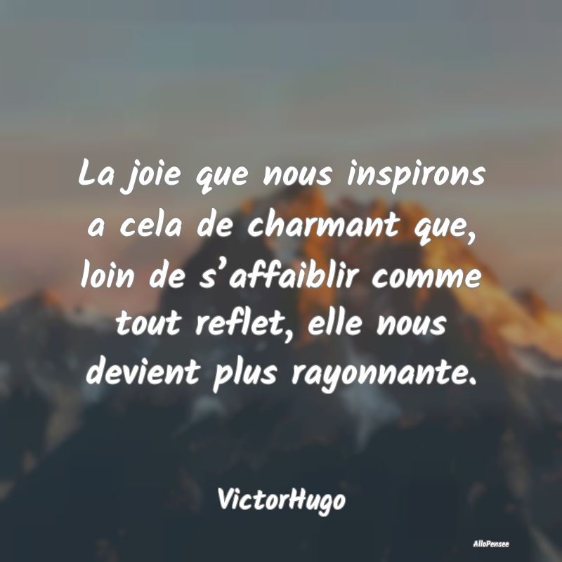 La joie que nous inspirons a cela de charmant que,...