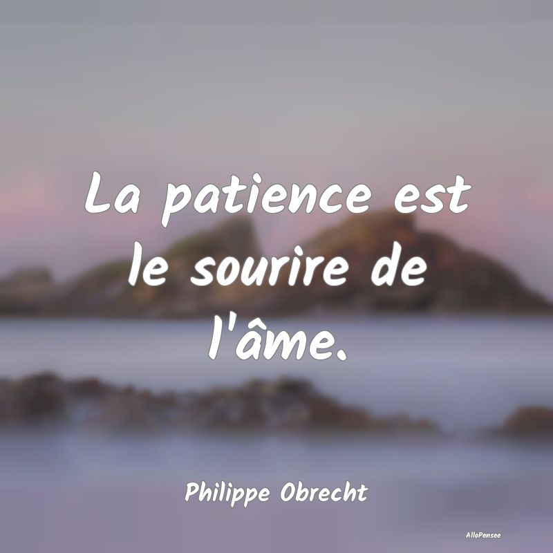 La patience est le sourire de l'âme....