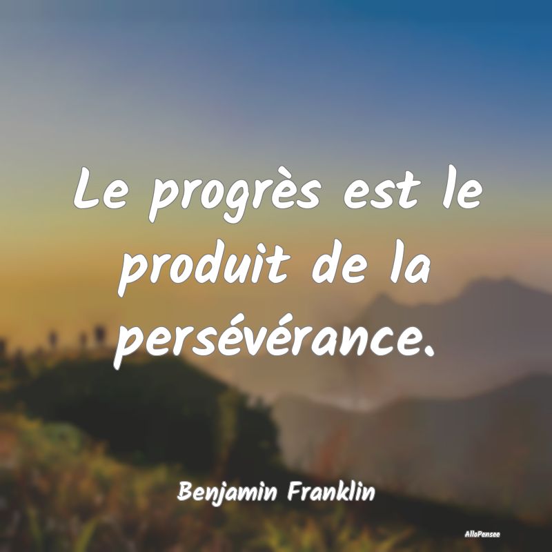 Le progrès est le produit de la persévérance....