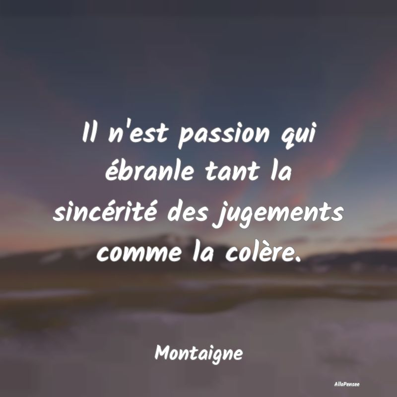 Il n'est passion qui ébranle tant la sincérité ...