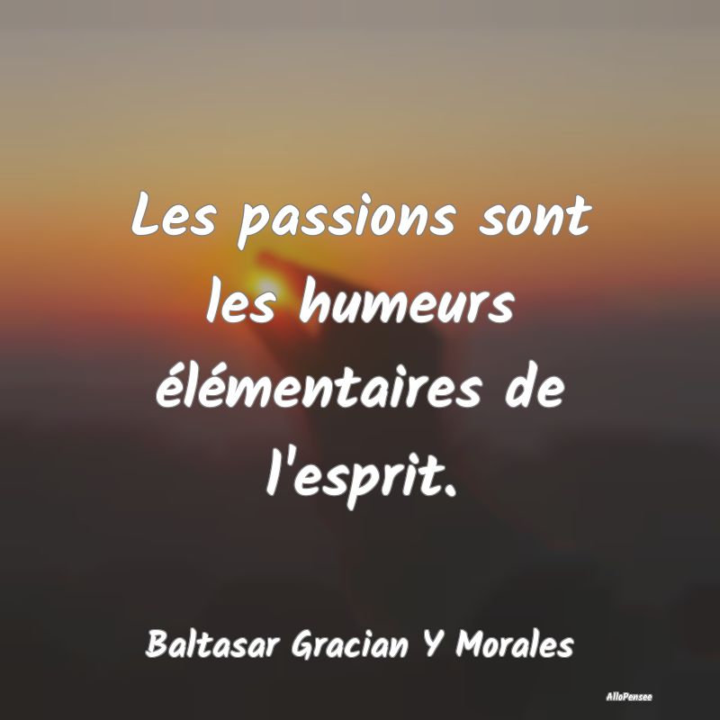 Les passions sont les humeurs élémentaires de l'...