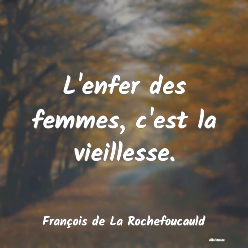 L'enfer des femmes, c'est la vieillesse....