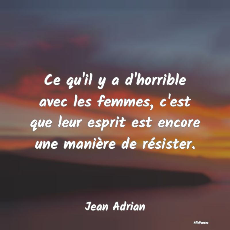 Ce qu'il y a d'horrible avec les femmes, c'est que...