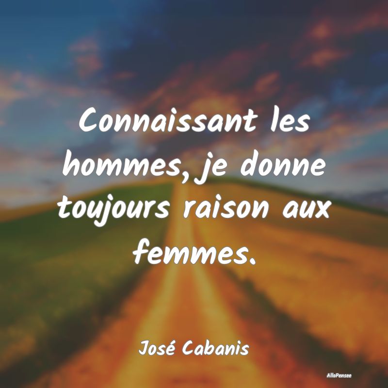 Connaissant les hommes, je donne toujours raison a...