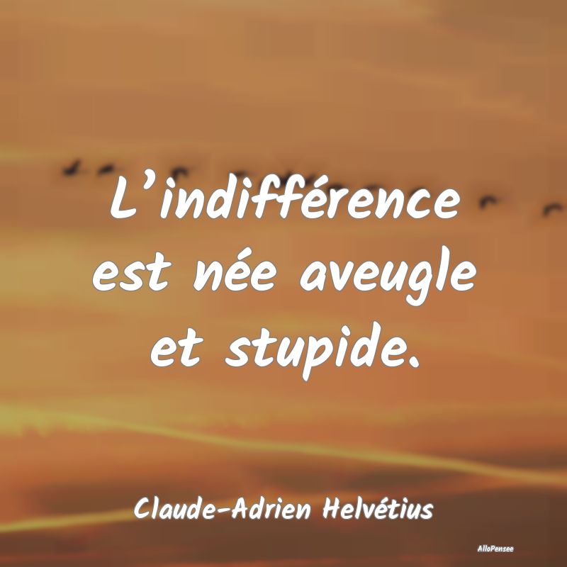 L’indifférence est née aveugle et stupide....