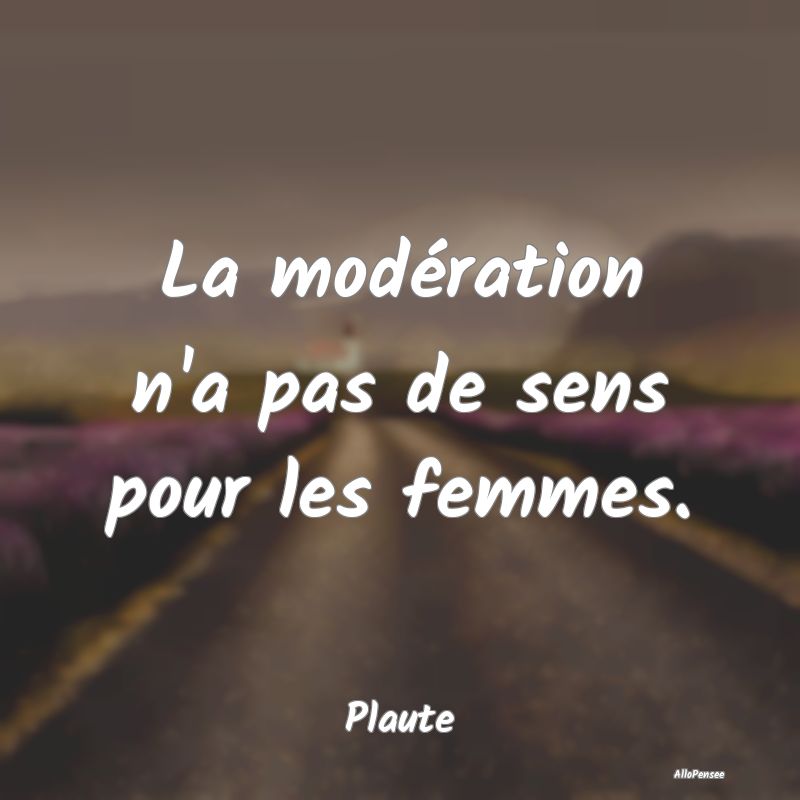 La modération n'a pas de sens pour les femmes....