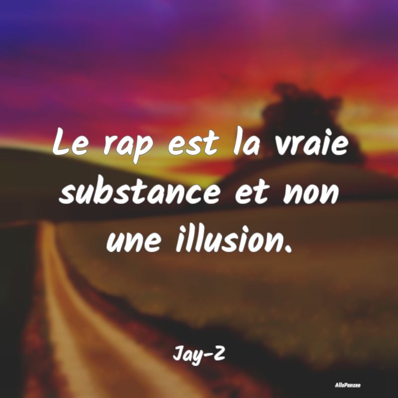 Le rap est la vraie substance et non une illusion....