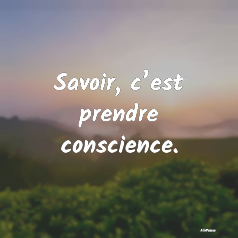 Savoir, c’est prendre conscience.
...