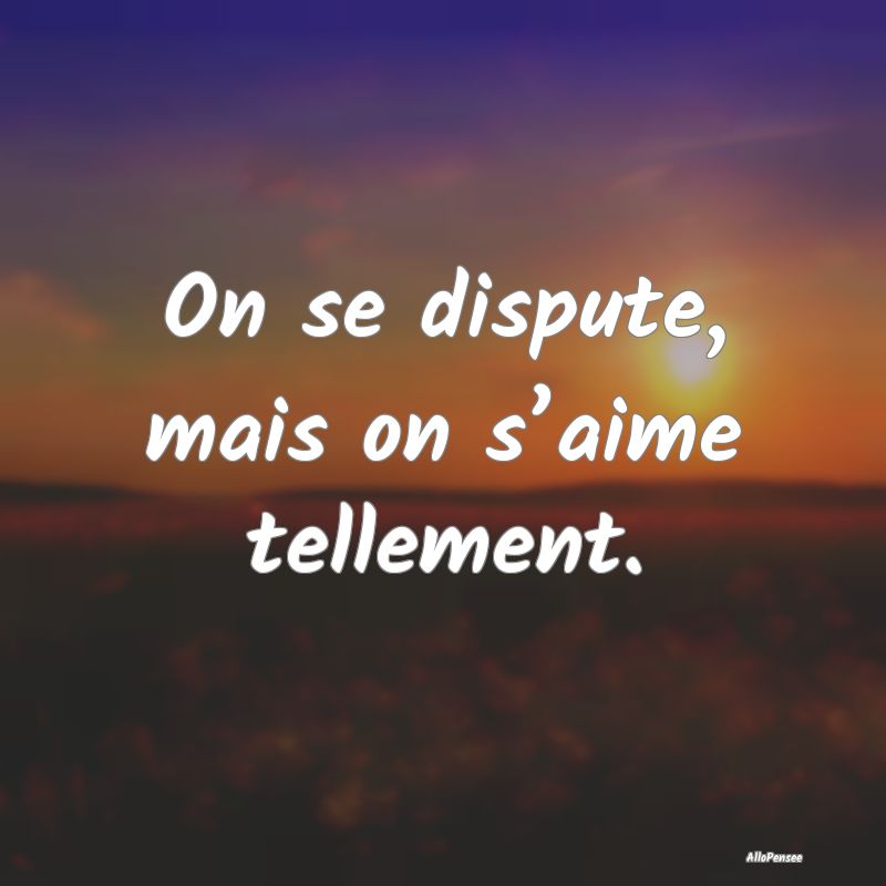 On se dispute, mais on s’aime tellement.
...