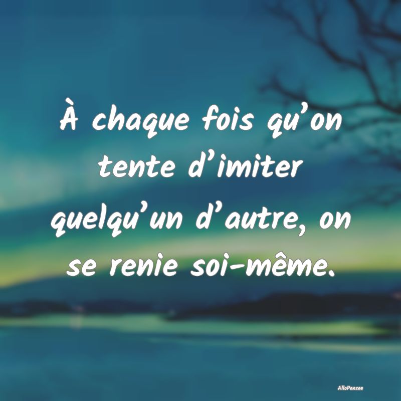 À chaque fois qu’on tente d’imiter quelqu’u...