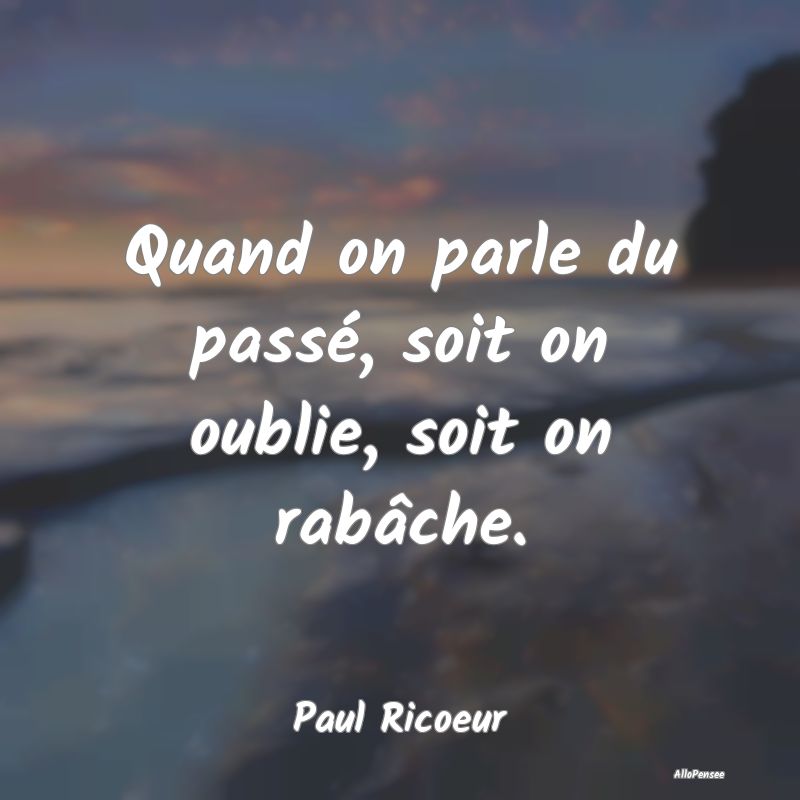 Quand on parle du passé, soit on oublie, soit on ...