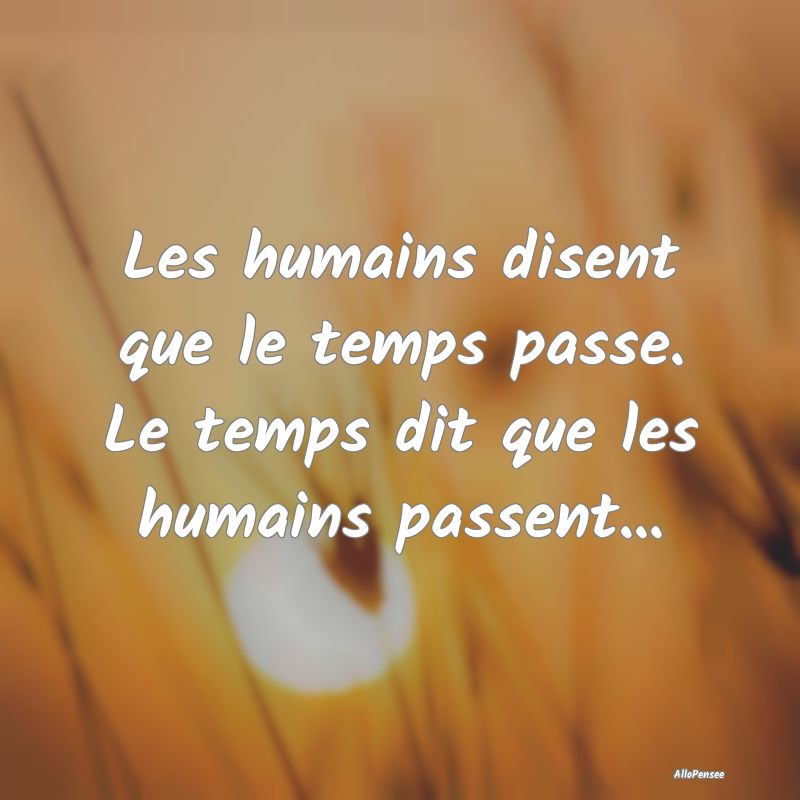 Les humains disent que le temps passe. Le temps di...