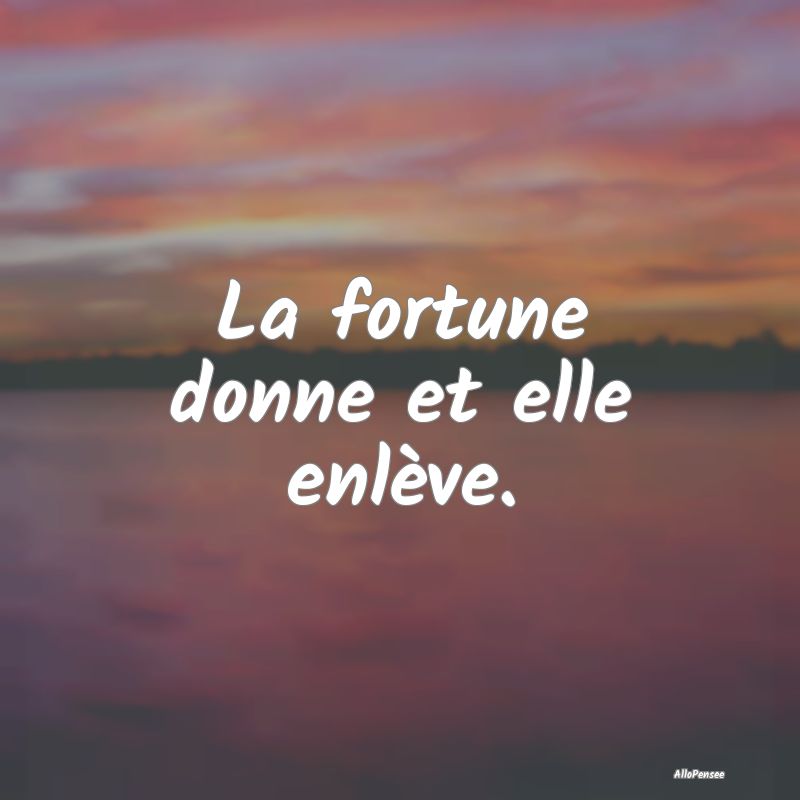 La fortune donne et elle enlève.
...