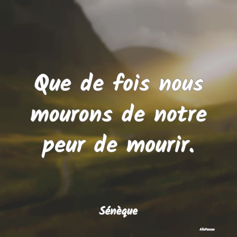 Que de fois nous mourons de notre peur de mourir....