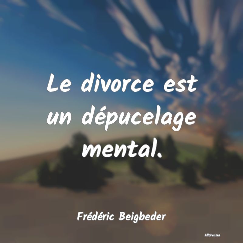 Le divorce est un dépucelage mental....
