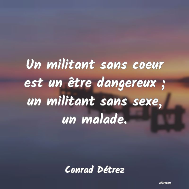 Un militant sans coeur est un être dangereux ; un...