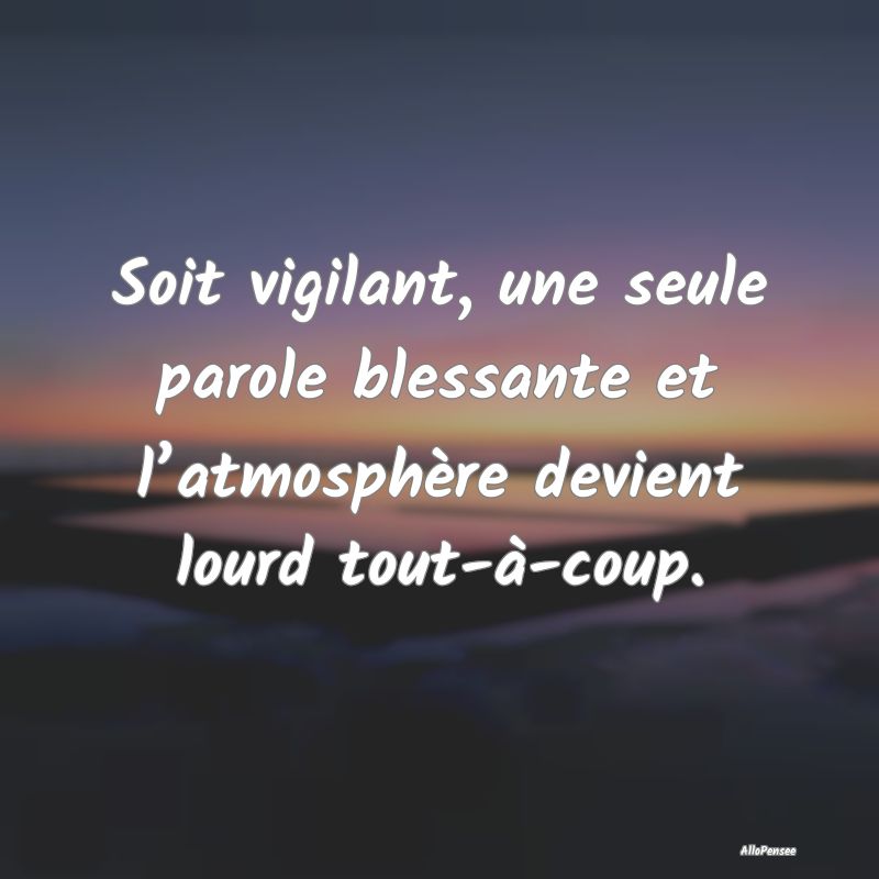 Soit vigilant, une seule parole blessante et l’a...