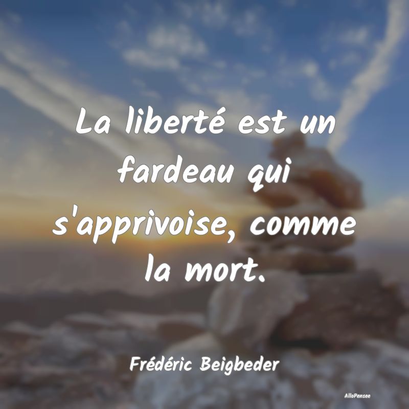 La liberté est un fardeau qui s'apprivoise, comme...