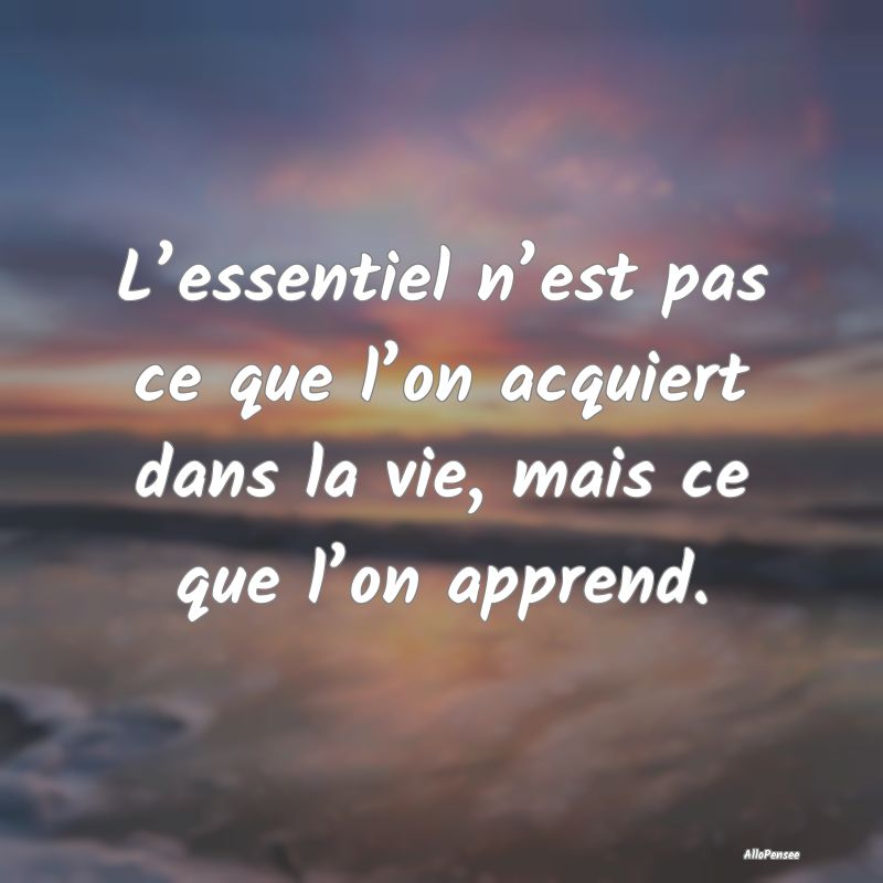 L’essentiel n’est pas ce que l’on acquiert d...