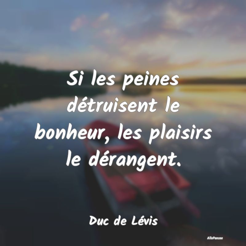 Si les peines détruisent le bonheur, les plaisirs...