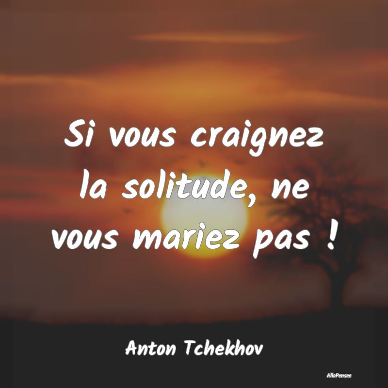 Si vous craignez la solitude, ne vous mariez pas !...