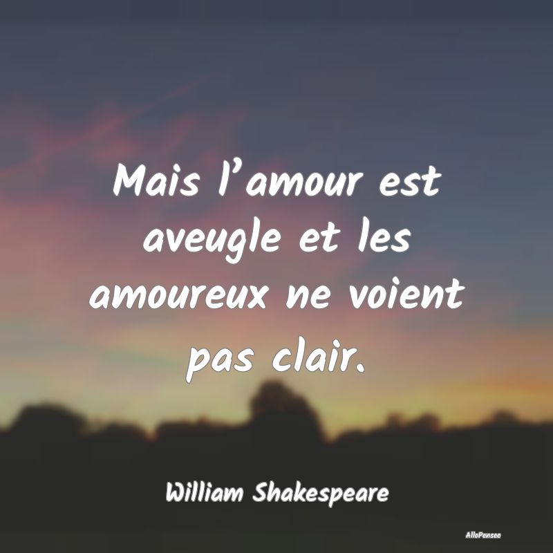 Mais l’amour est aveugle et les amoureux ne voie...