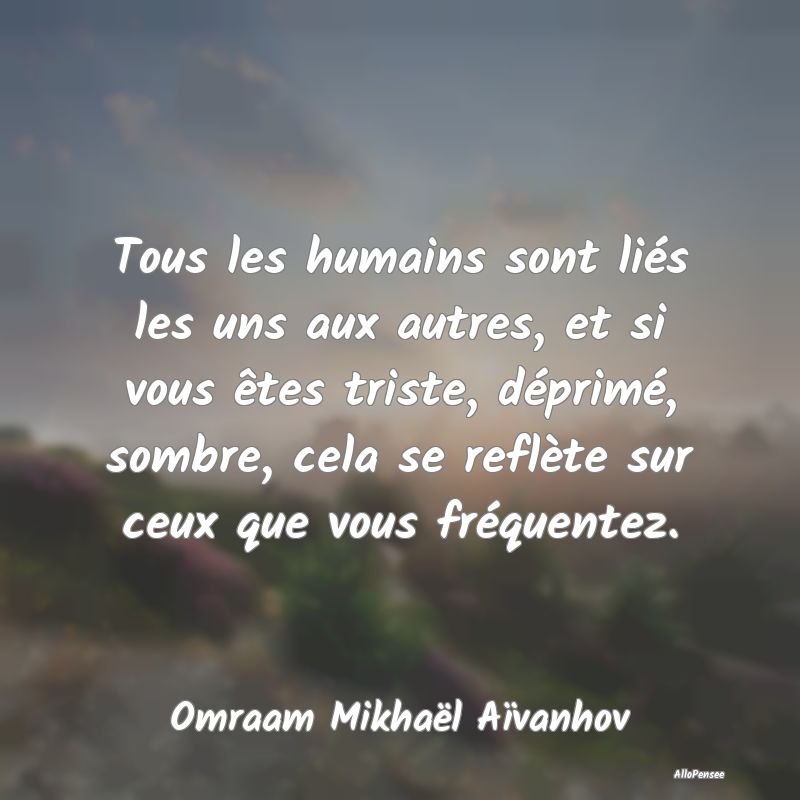 Tous les humains sont liés les uns aux autres, et...