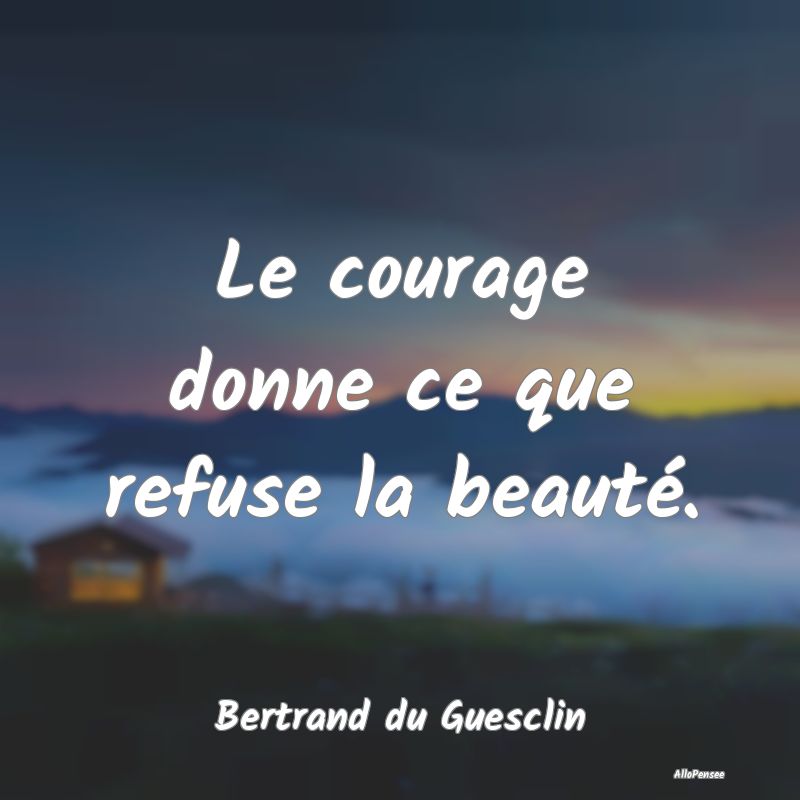 Le courage donne ce que refuse la beauté....
