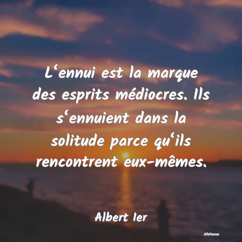 L‘ennui est la marque des esprits médiocres. Il...