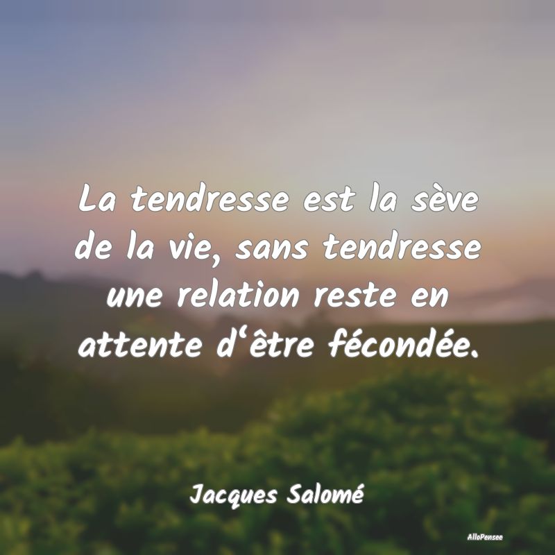 La tendresse est la sève de la vie, sans tendress...