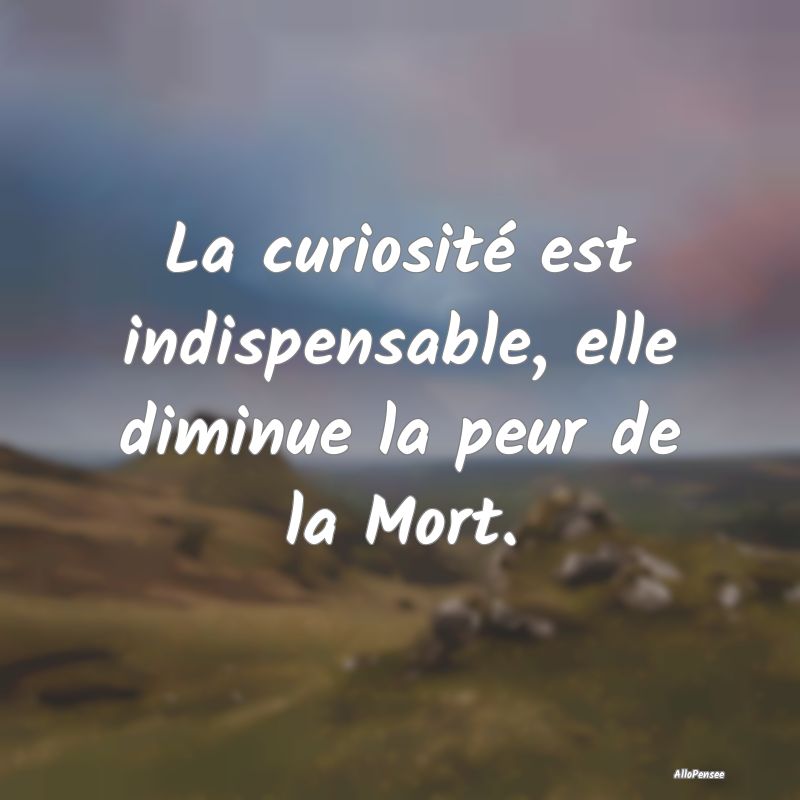 La curiosité est indispensable, elle diminue la p...