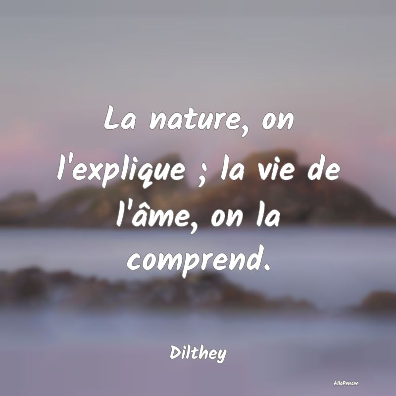 La nature, on l'explique ; la vie de l'âme, on la...