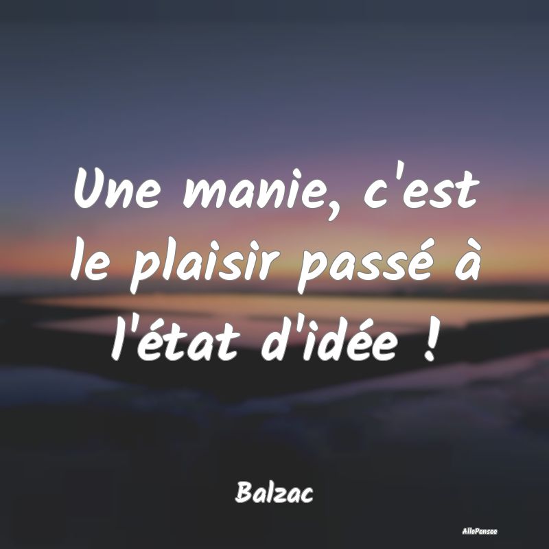 Une manie, c'est le plaisir passé à l'état d'id...