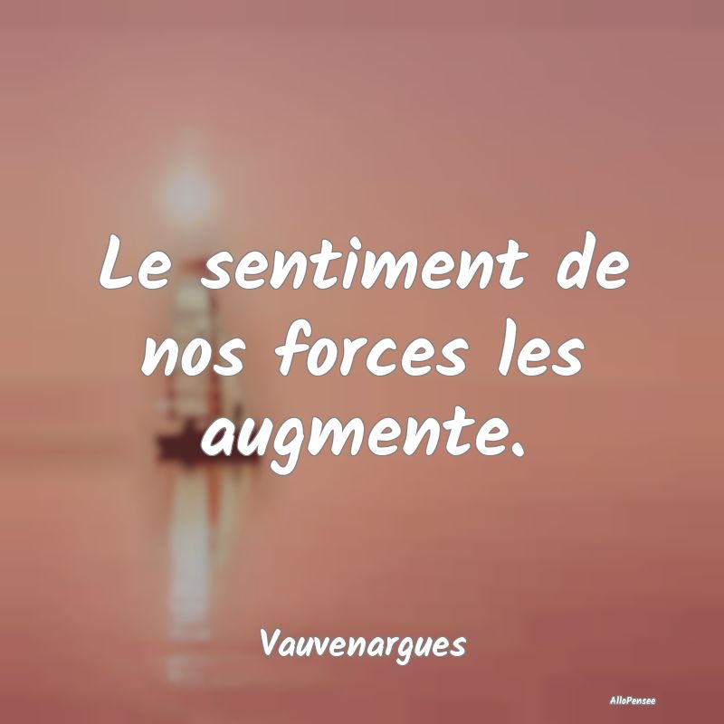 Le sentiment de nos forces les augmente....