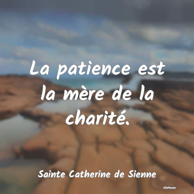 La patience est la mère de la charité....