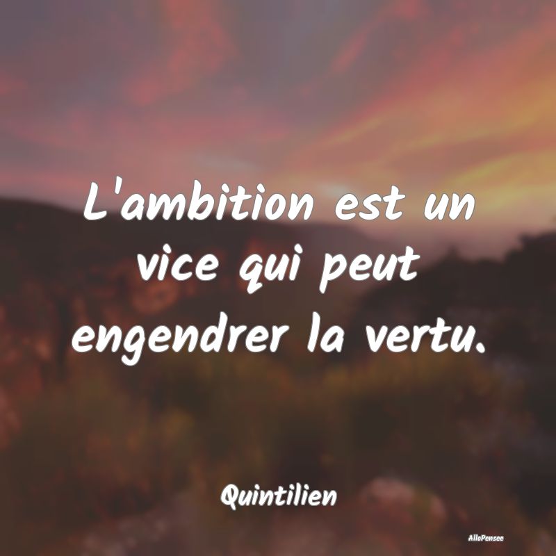 L'ambition est un vice qui peut engendrer la vertu...