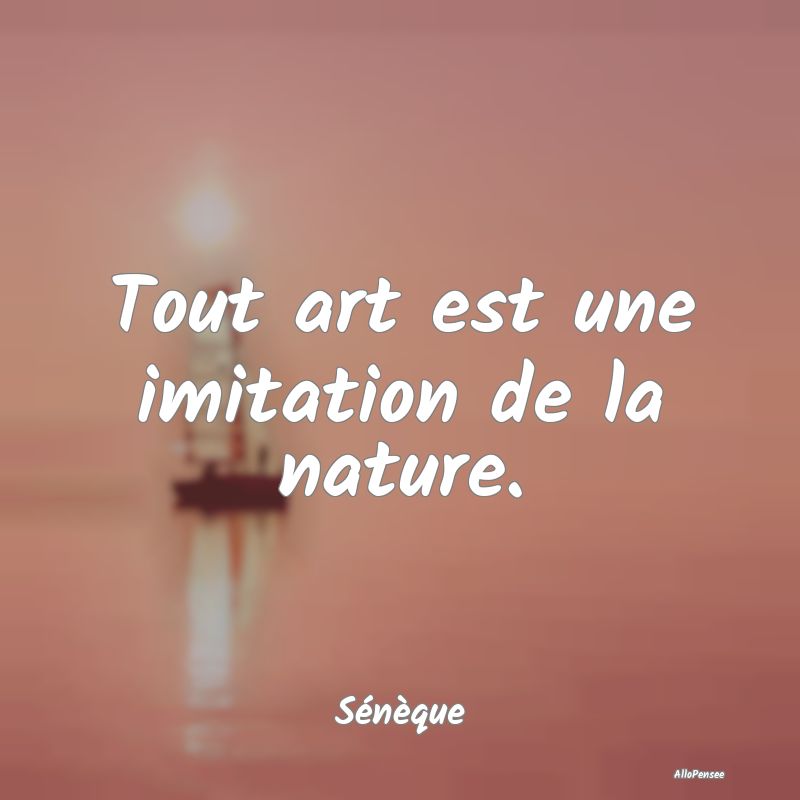 Tout art est une imitation de la nature....