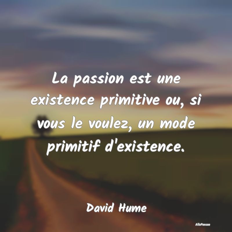 La passion est une existence primitive ou, si vous...