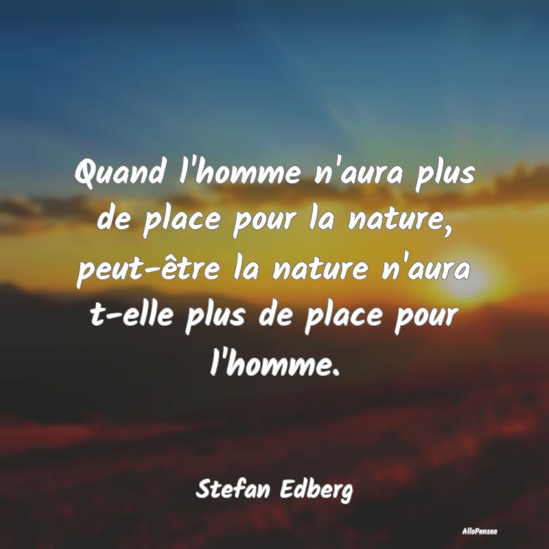 Quand l'homme n'aura plus de place pour la nature,...