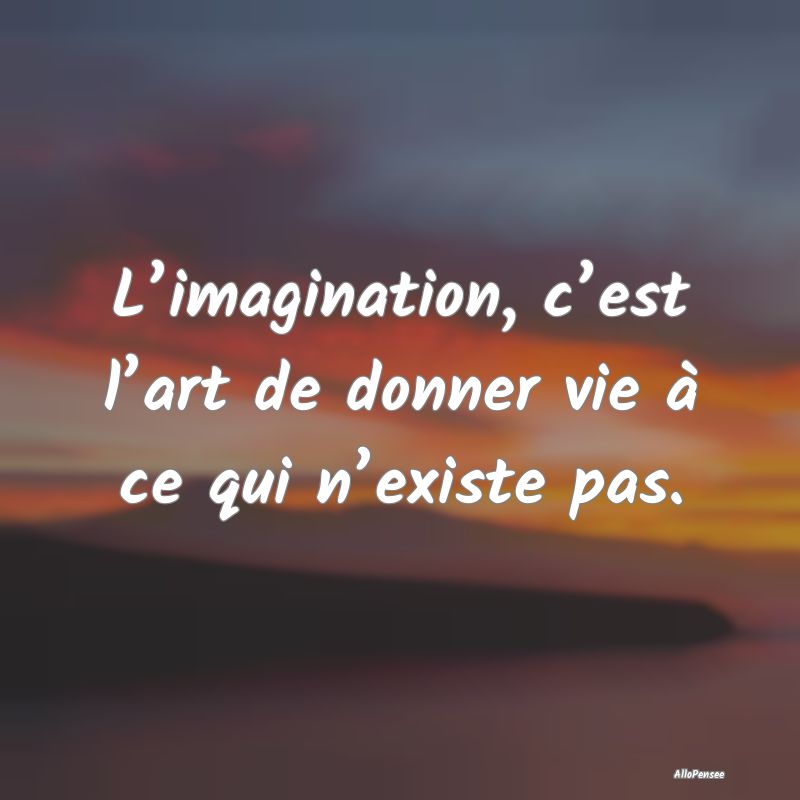 L’imagination, c’est l’art de donner vie à ...