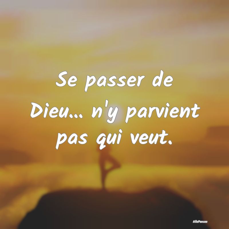 Se passer de Dieu... n'y parvient pas qui veut.
...