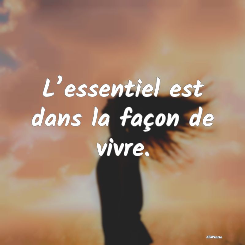 L’essentiel est dans la façon de vivre.
...