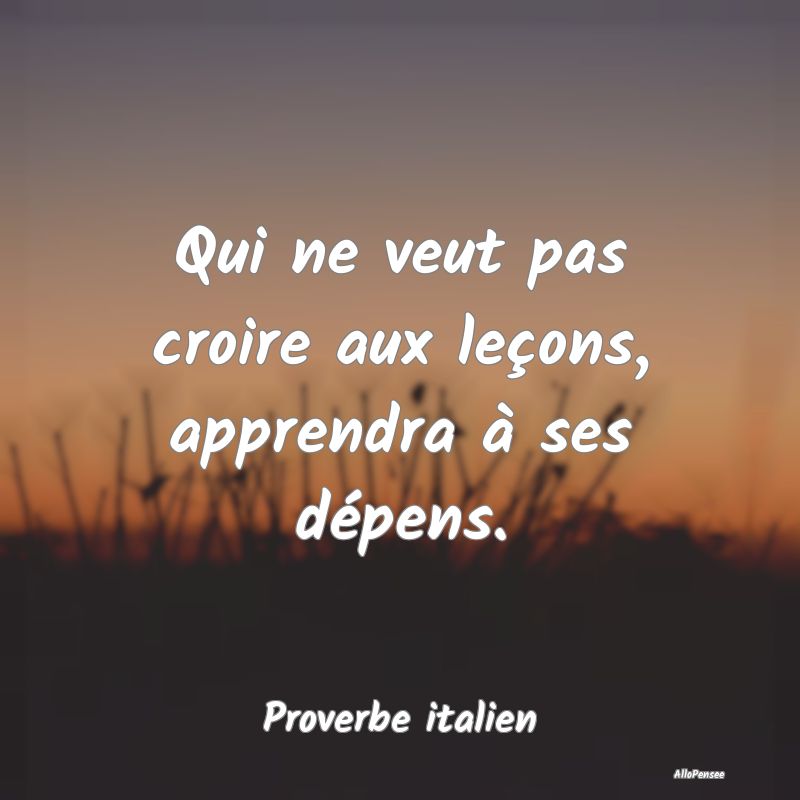 Qui ne veut pas croire aux leçons, apprendra à s...