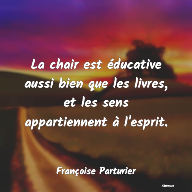 La chair est éducative aussi bien que les livres,...