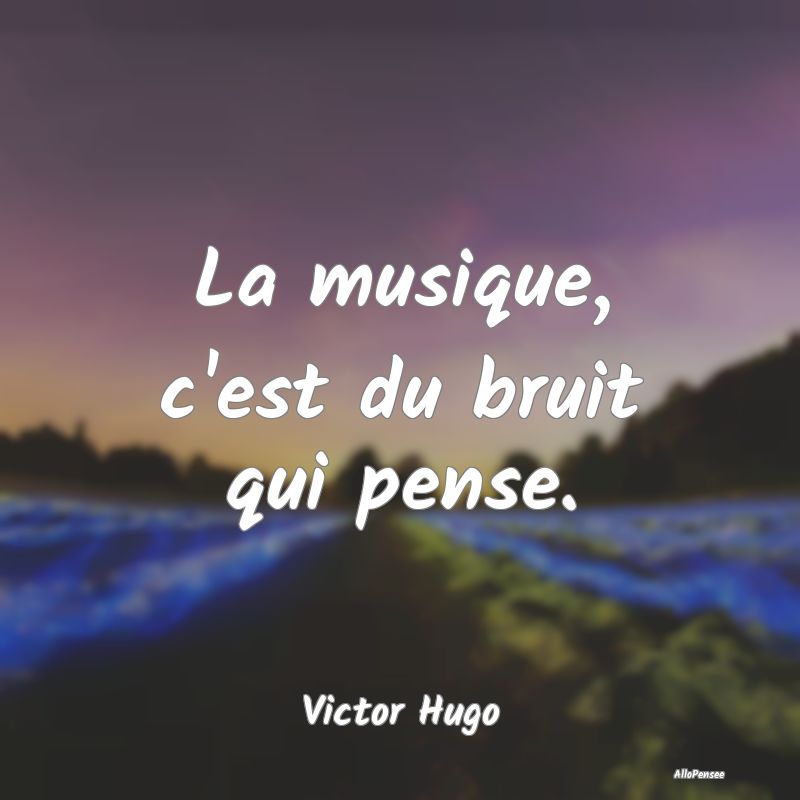 La musique, c'est du bruit qui pense....