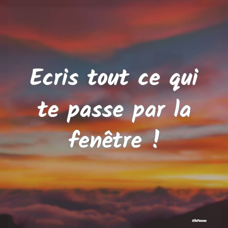 Ecris tout ce qui te passe par la fenêtre !
...